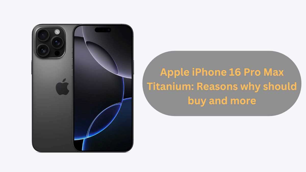 Apple iPhone 16 Pro Max Titanium: Reasons why should buy and more